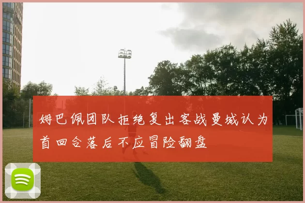 姆巴佩团队拒绝复出客战曼城认为首回合落后不应冒险翻盘