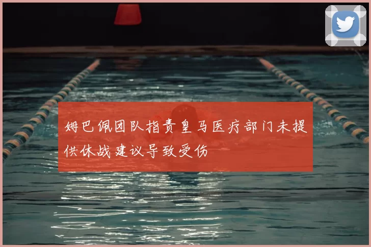 姆巴佩团队指责皇马医疗部门未提供休战建议导致受伤