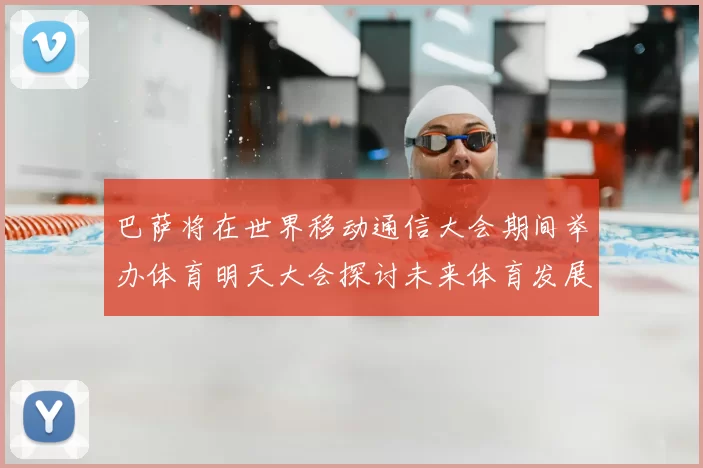巴萨将在世界移动通信大会期间举办体育明天大会探讨未来体育发展新趋势