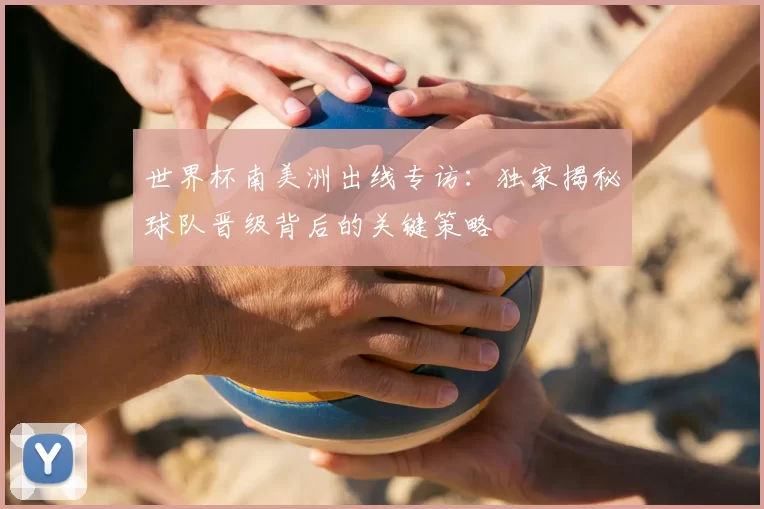 世界杯南美洲出线专访:独家揭秘球队晋级背后的关键策略