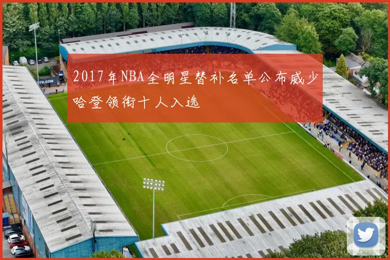 2017年NBA全明星替补名单公布威少哈登领衔十人入选