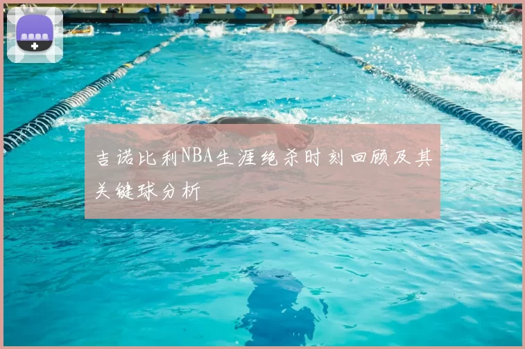 吉诺比利NBA生涯绝杀时刻回顾及其关键球分析