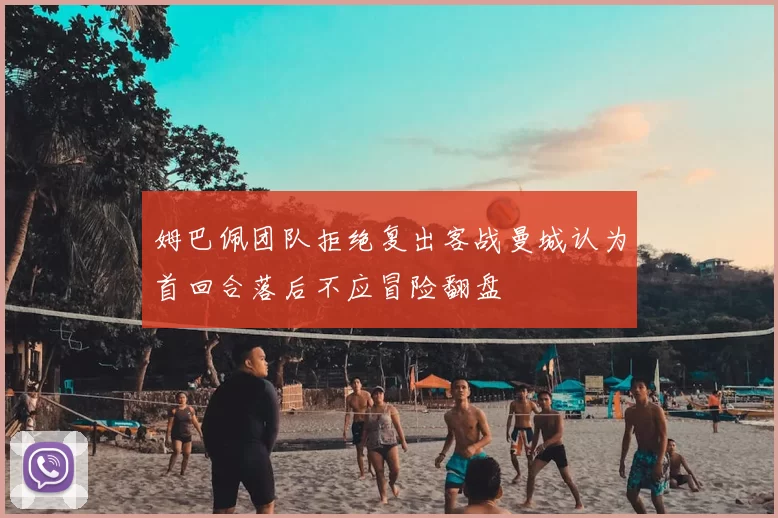 姆巴佩团队拒绝复出客战曼城认为首回合落后不应冒险翻盘