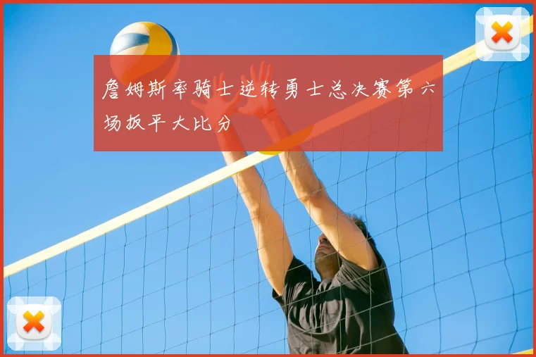 詹姆斯率骑士逆转勇士总决赛第六场扳平大比分