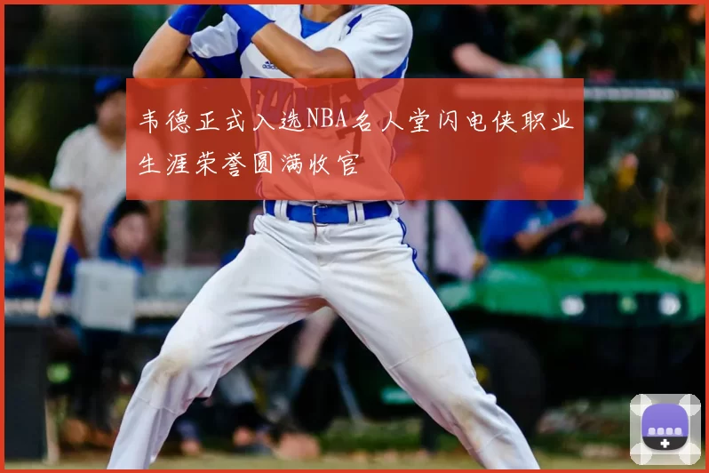 韦德正式入选NBA名人堂闪电侠职业生涯荣誉圆满收官