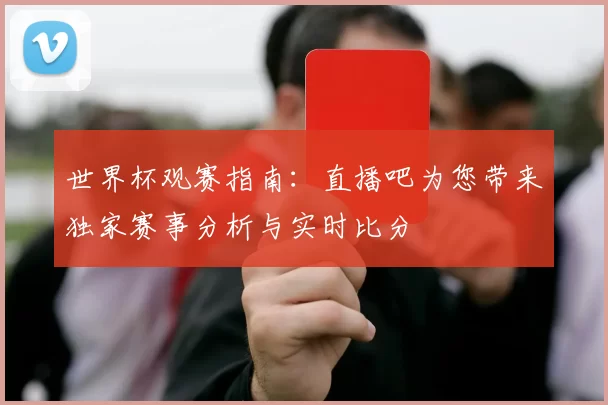 世界杯观赛指南：直播吧为您带来独家赛事分析与实时比分