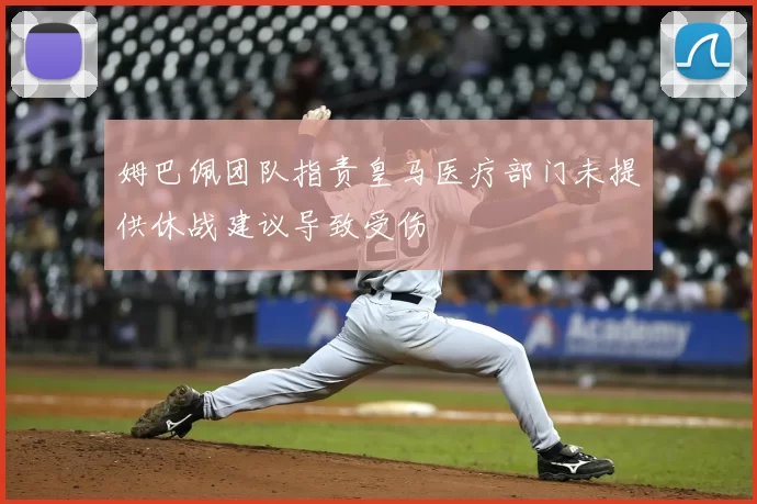 姆巴佩团队指责皇马医疗部门未提供休战建议导致受伤