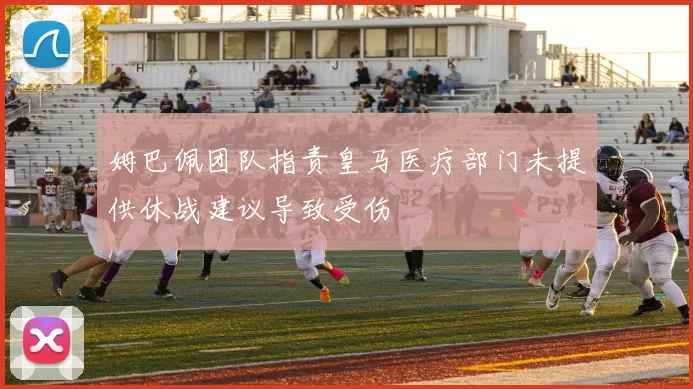 姆巴佩团队指责皇马医疗部门未提供休战建议导致受伤
