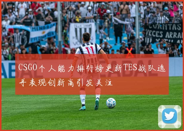 CSGO个人能力排行榜更新TES战队选手表现创新高引发关注