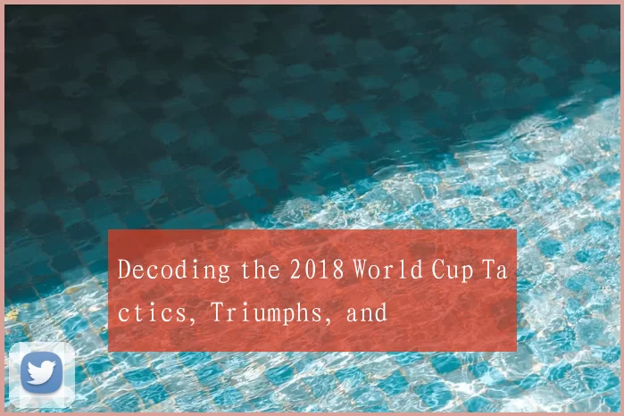 Decoding the 2018 World Cup Tactics, Triumphs, and