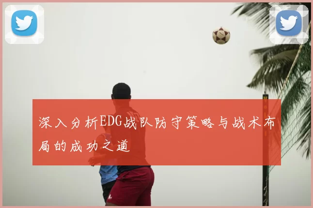 深入分析EDG战队防守策略与战术布局的成功之道
