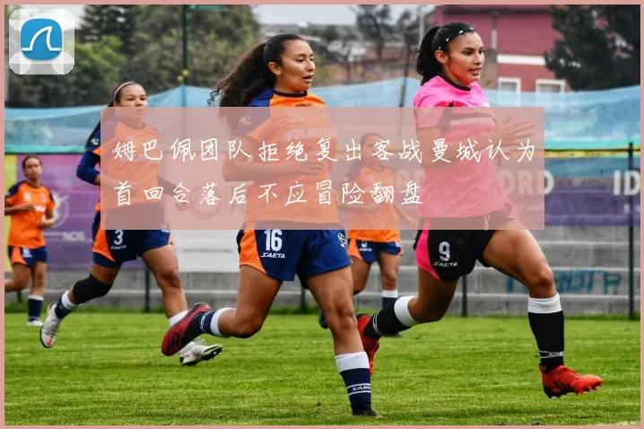 姆巴佩团队拒绝复出客战曼城认为首回合落后不应冒险翻盘