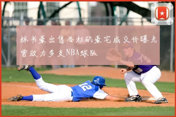 林书豪出售洛杉矶豪宅成交价曝光曾效力多支NBA球队