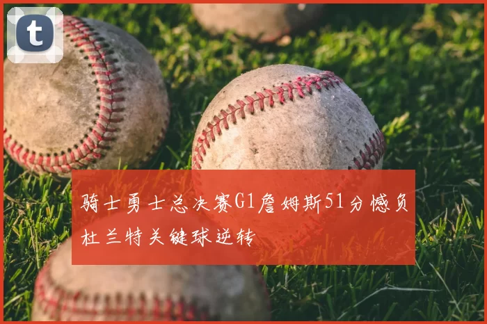 骑士勇士总决赛G1詹姆斯51分憾负杜兰特关键球逆转