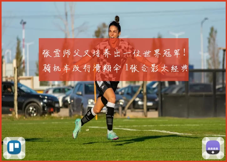 张雪师父又培养出一位世界冠军！骑机车改行滑翔伞 1张合影太经典