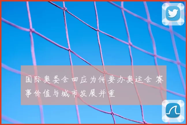 国际奥委会回应为何要办奥运会 赛事价值与城市发展并重