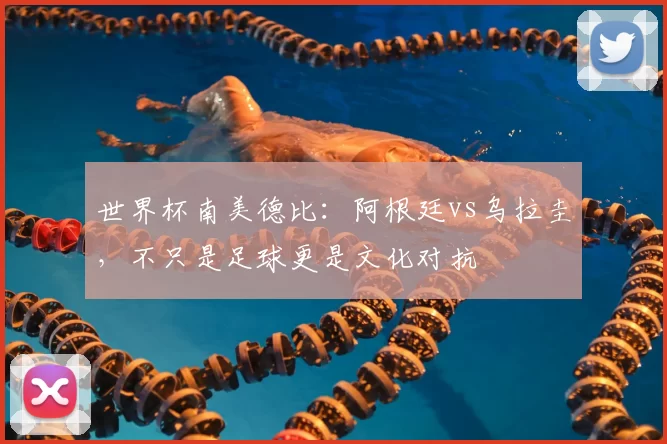 世界杯南美德比:阿根廷vs乌拉圭,不只是足球更是文化对抗