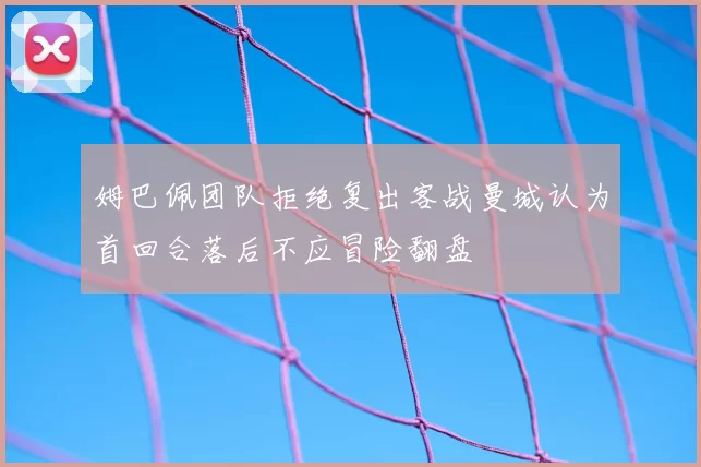 姆巴佩团队拒绝复出客战曼城认为首回合落后不应冒险翻盘