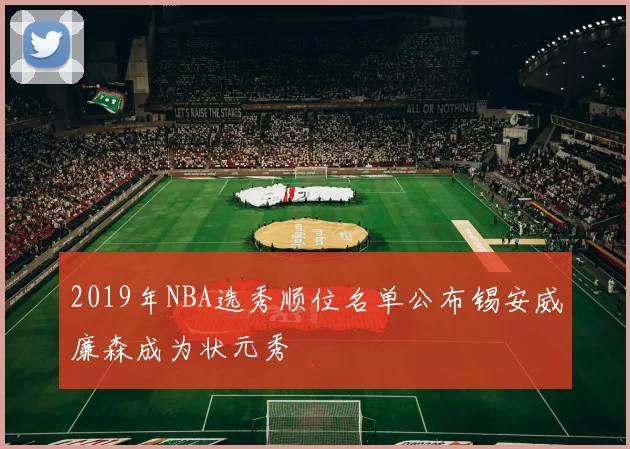 2019年NBA选秀顺位名单公布锡安威廉森成为状元秀