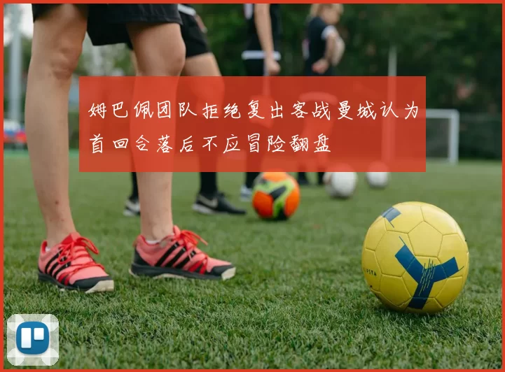 姆巴佩团队拒绝复出客战曼城认为首回合落后不应冒险翻盘