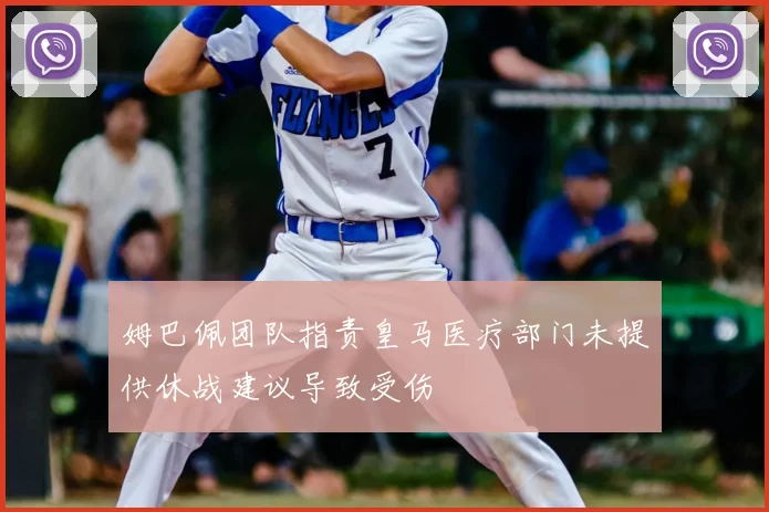 姆巴佩团队指责皇马医疗部门未提供休战建议导致受伤