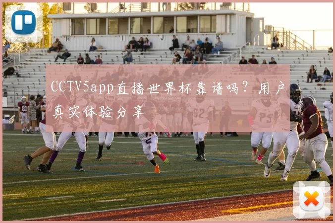CCTV5app直播世界杯靠谱吗?用户真实体验分享