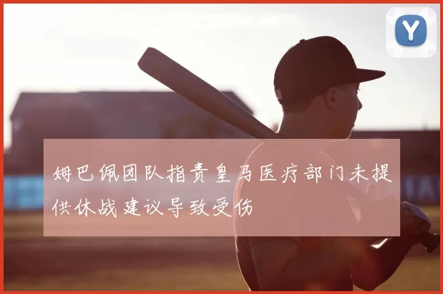 姆巴佩团队指责皇马医疗部门未提供休战建议导致受伤