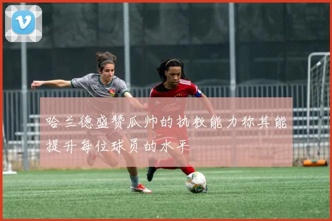 哈兰德盛赞瓜帅的执教能力称其能提升每位球员的水平