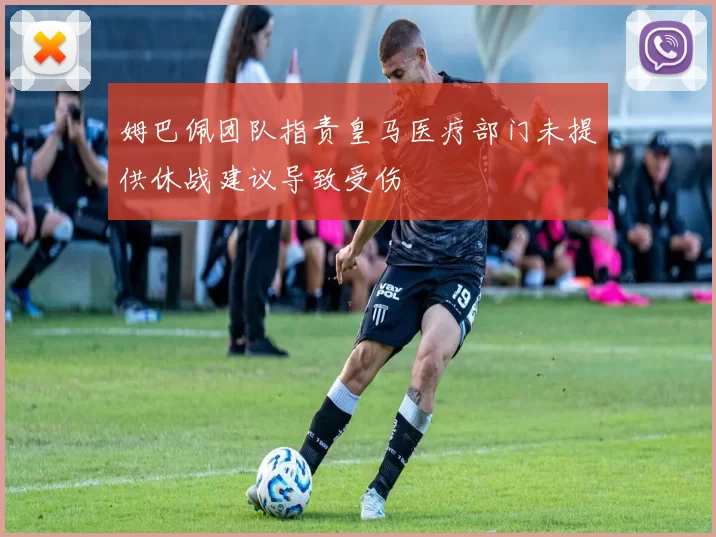 姆巴佩团队指责皇马医疗部门未提供休战建议导致受伤