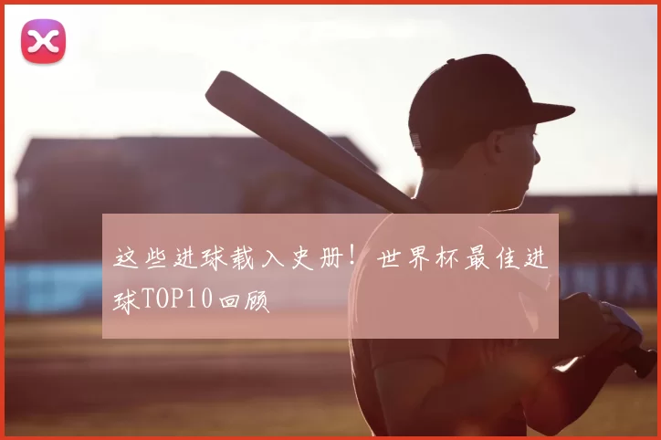 这些进球载入史册!世界杯最佳进球TOP10回顾