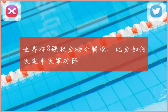 世界杯8强积分榜全解读：比分如何决定半决赛对阵