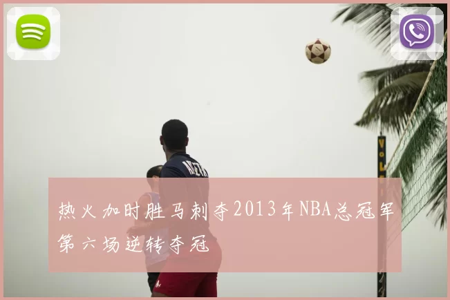 热火加时胜马刺夺2013年NBA总冠军第六场逆转夺冠