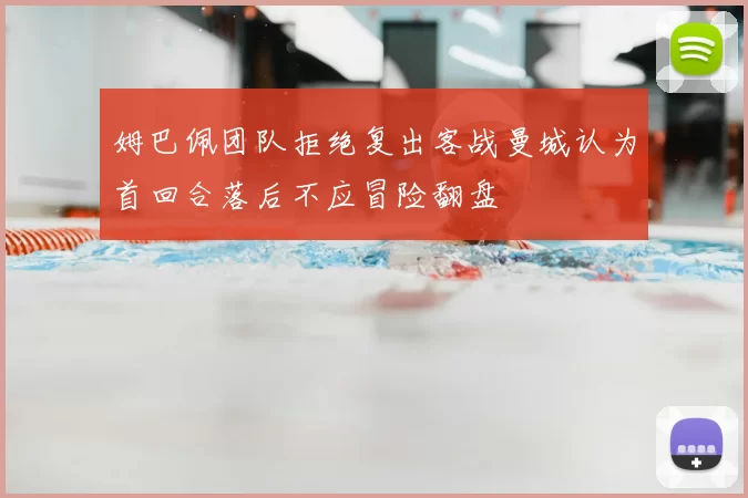 姆巴佩团队拒绝复出客战曼城认为首回合落后不应冒险翻盘