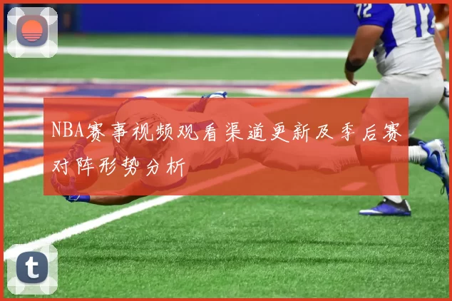 NBA赛事视频观看渠道更新及季后赛对阵形势分析