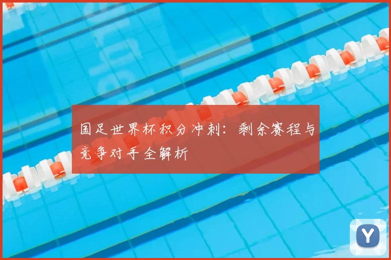 国足世界杯积分冲刺:剩余赛程与竞争对手全解析