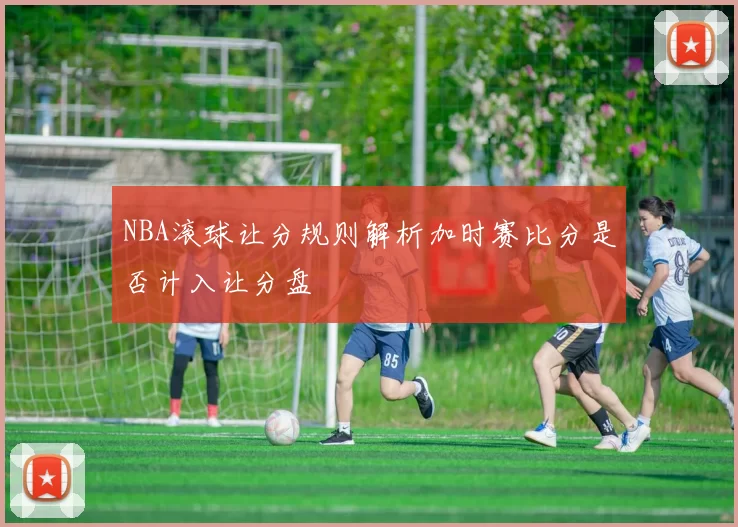 NBA滚球让分规则解析加时赛比分是否计入让分盘