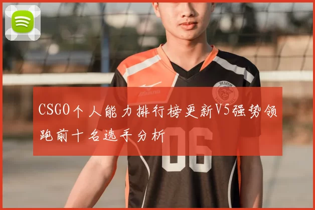 CSGO个人能力排行榜更新V5强势领跑前十名选手分析