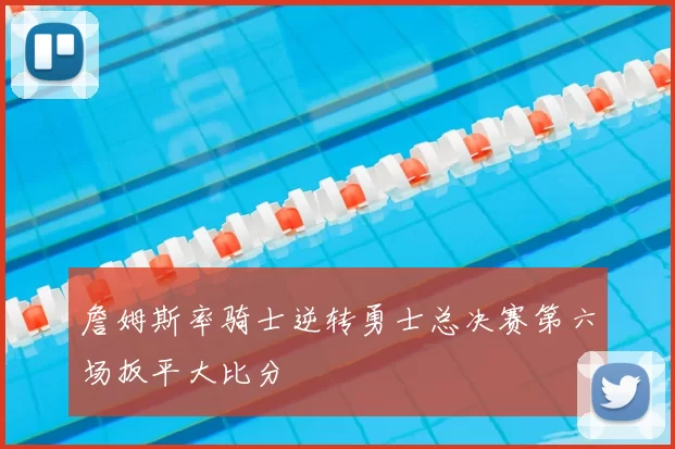 詹姆斯率骑士逆转勇士总决赛第六场扳平大比分