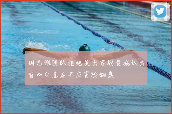 姆巴佩团队拒绝复出客战曼城认为首回合落后不应冒险翻盘