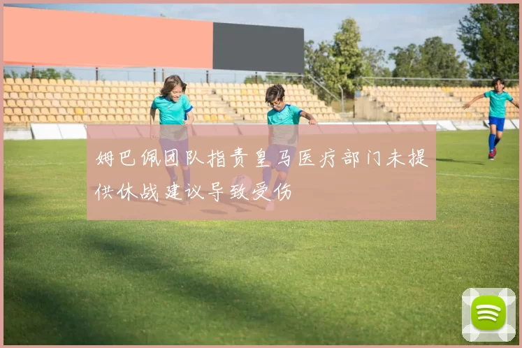 姆巴佩团队指责皇马医疗部门未提供休战建议导致受伤