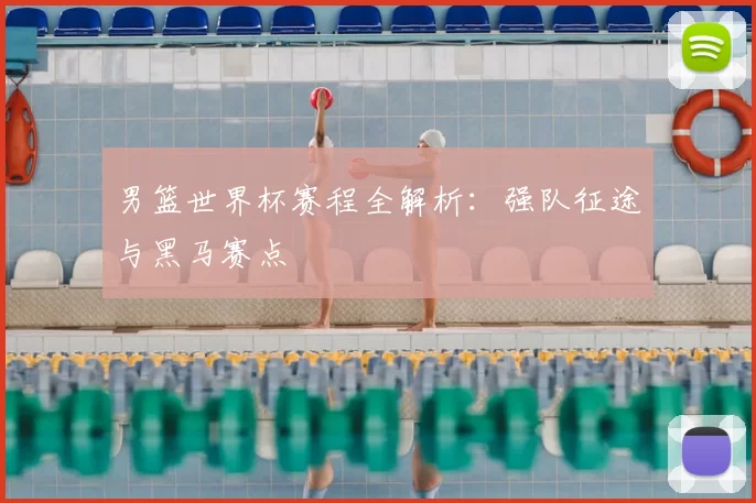 男篮世界杯赛程全解析:强队征途与黑马赛点