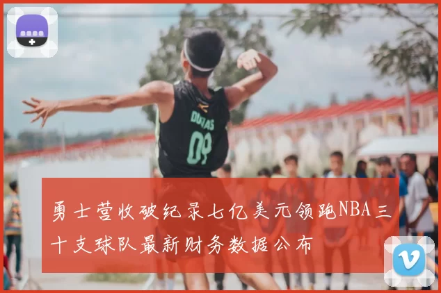 勇士营收破纪录七亿美元领跑NBA三十支球队最新财务数据公布