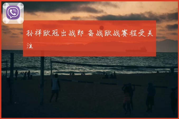 孙祥欧冠出战即 备战欧战赛程受关注
