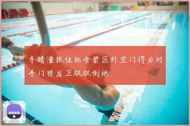 李晴潼抓住机会禁区外空门得分对手门将后卫双双倒地