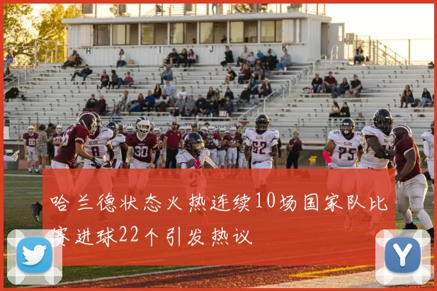 哈兰德状态火热连续10场国家队比赛进球22个引发热议
