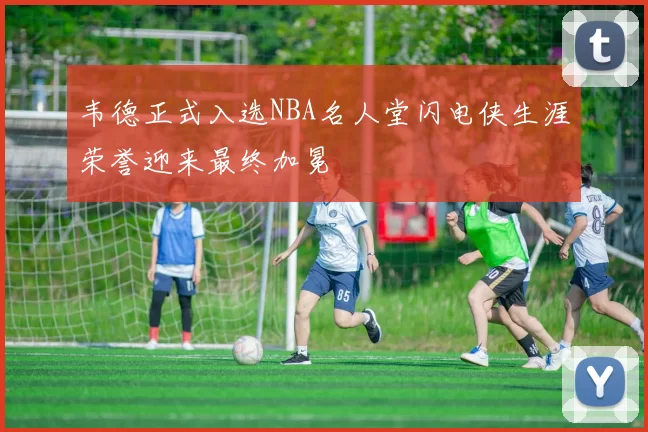 韦德正式入选NBA名人堂闪电侠生涯荣誉迎来最终加冕