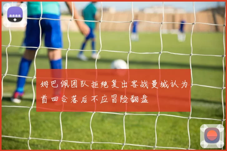 姆巴佩团队拒绝复出客战曼城认为首回合落后不应冒险翻盘