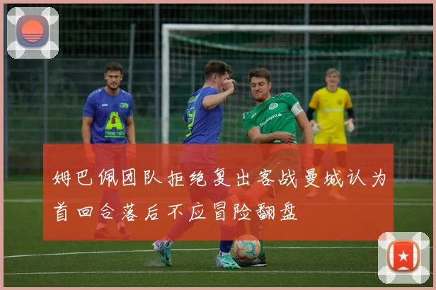 姆巴佩团队拒绝复出客战曼城认为首回合落后不应冒险翻盘