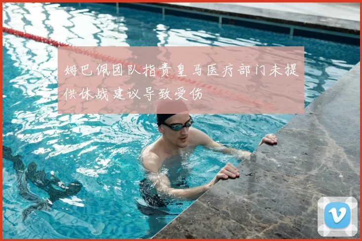 姆巴佩团队指责皇马医疗部门未提供休战建议导致受伤